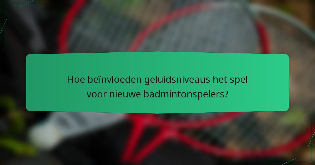 Hoe beïnvloeden geluidsniveaus het spel voor nieuwe badmintonspelers?