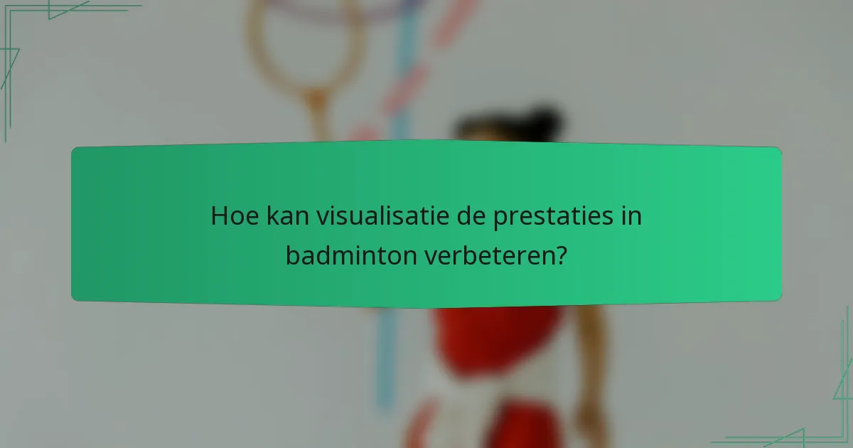 Hoe kan visualisatie de prestaties in badminton verbeteren?