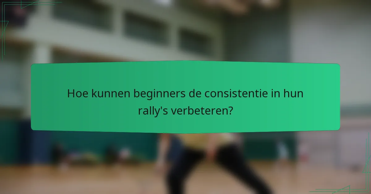 Hoe kunnen beginners de consistentie in hun rally's verbeteren?