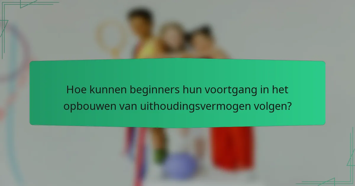 Hoe kunnen beginners hun voortgang in het opbouwen van uithoudingsvermogen volgen?