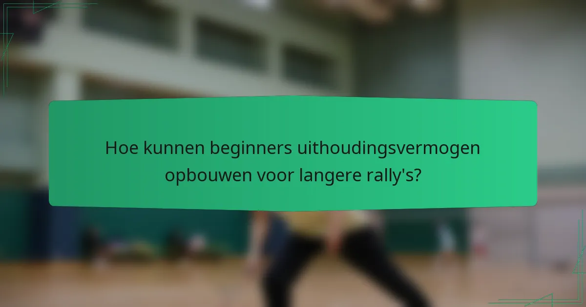 Hoe kunnen beginners uithoudingsvermogen opbouwen voor langere rally's?
