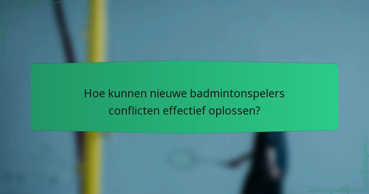 Hoe kunnen nieuwe badmintonspelers conflicten effectief oplossen?