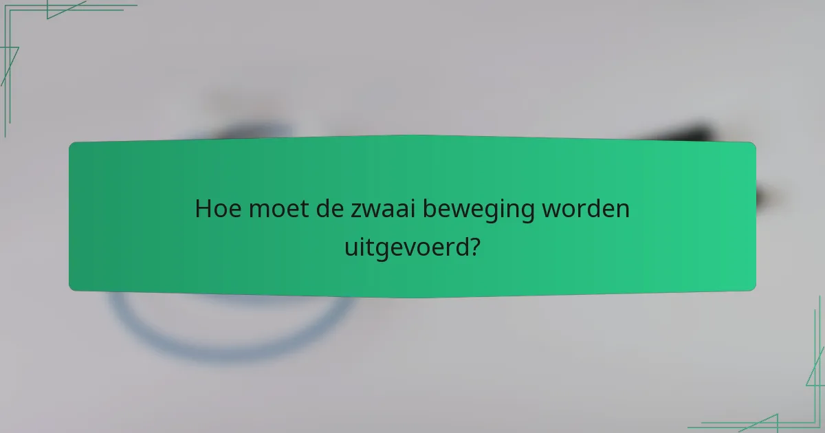 Hoe moet de zwaai beweging worden uitgevoerd?