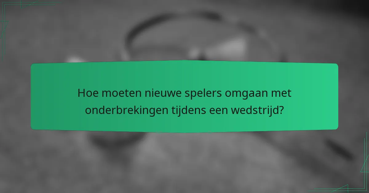 Hoe moeten nieuwe spelers omgaan met onderbrekingen tijdens een wedstrijd?