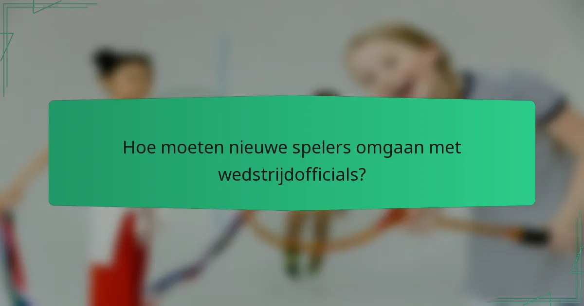 Hoe moeten nieuwe spelers omgaan met wedstrijdofficials?