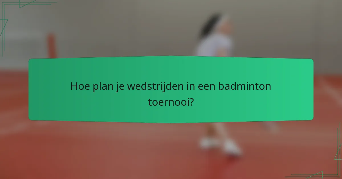 Hoe plan je wedstrijden in een badminton toernooi?