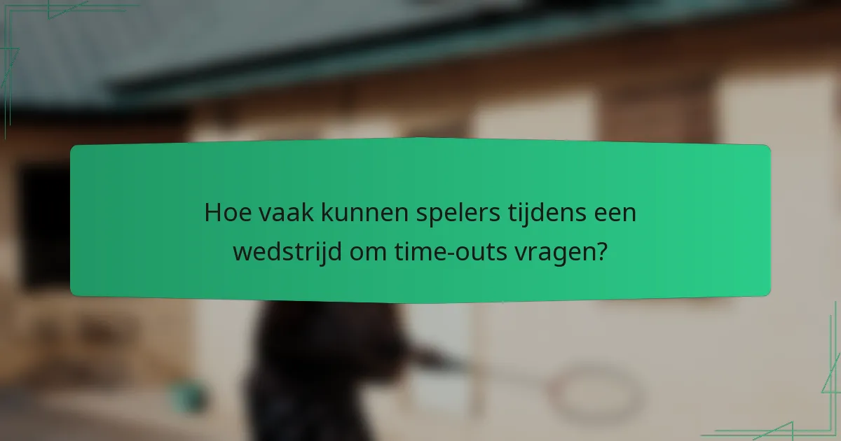 Hoe vaak kunnen spelers tijdens een wedstrijd om time-outs vragen?