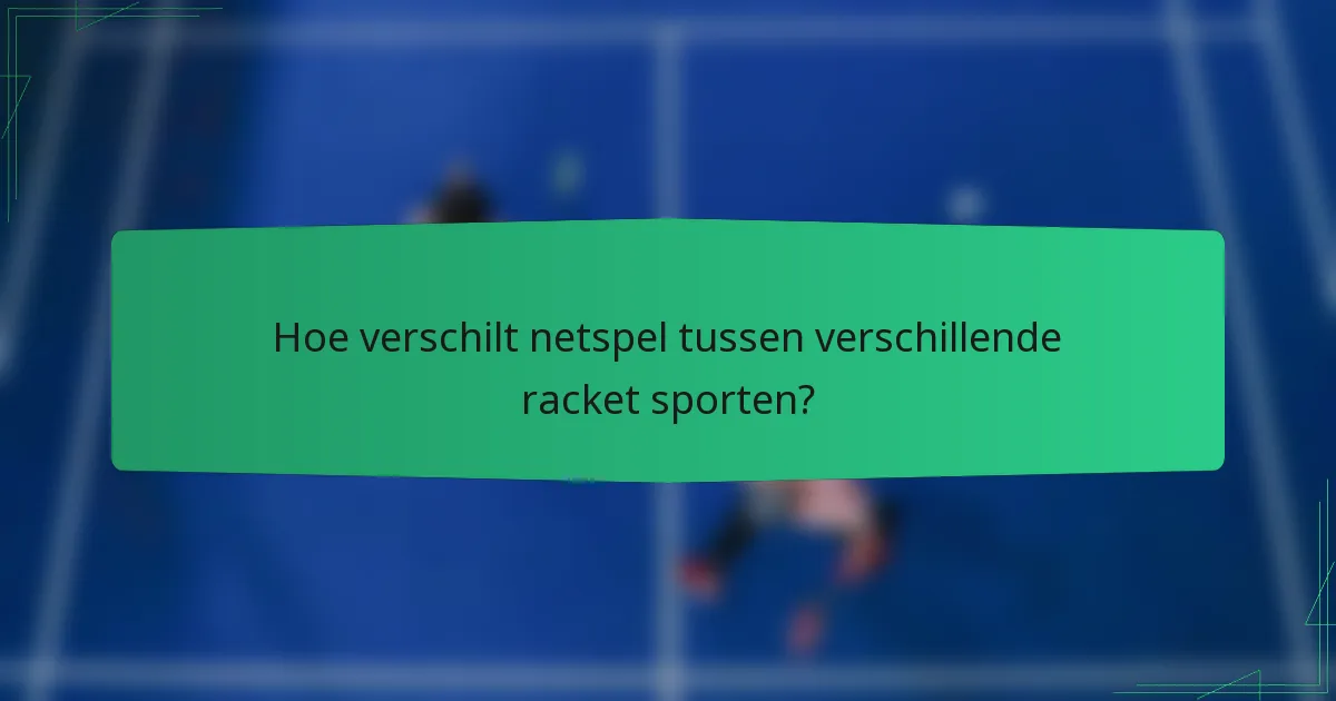 Hoe verschilt netspel tussen verschillende racket sporten?