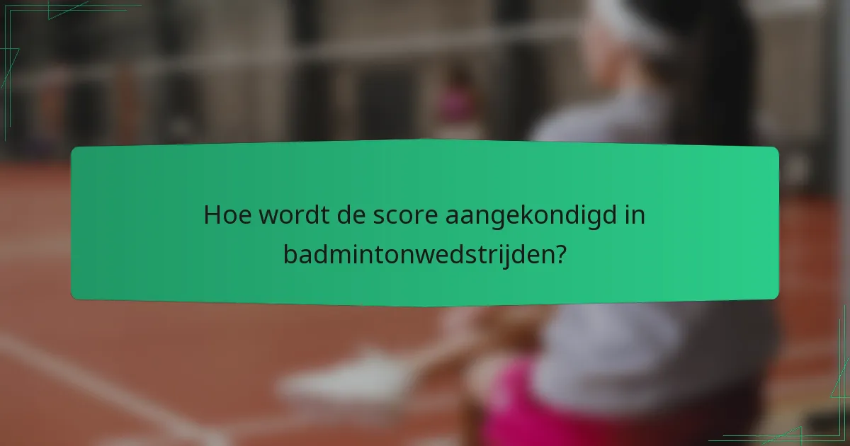 Hoe wordt de score aangekondigd in badmintonwedstrijden?