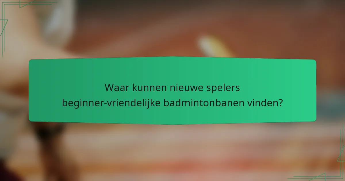Waar kunnen nieuwe spelers beginner-vriendelijke badmintonbanen vinden?
