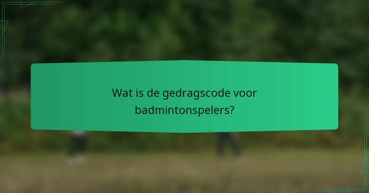 Wat is de gedragscode voor badmintonspelers?