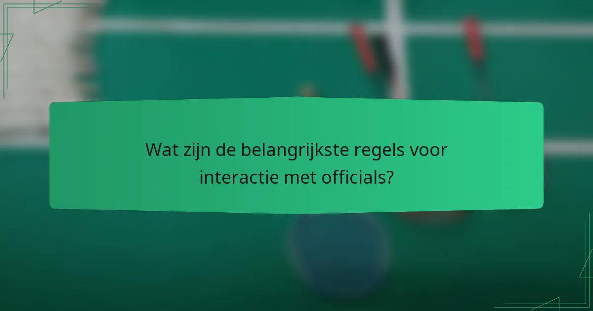 Wat zijn de belangrijkste regels voor interactie met officials?