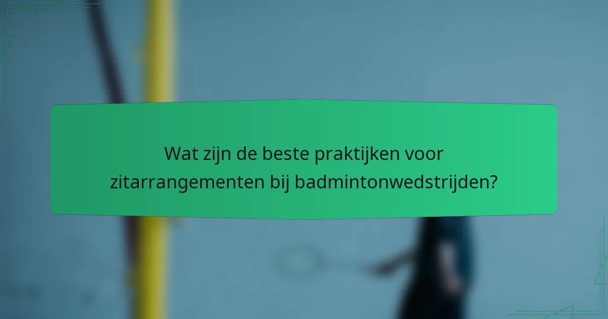 Wat zijn de beste praktijken voor zitarrangementen bij badmintonwedstrijden?