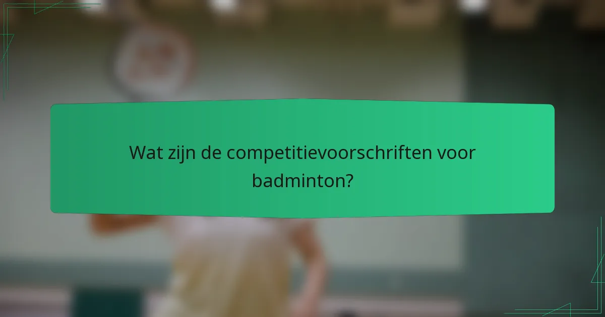 Wat zijn de competitievoorschriften voor badminton?