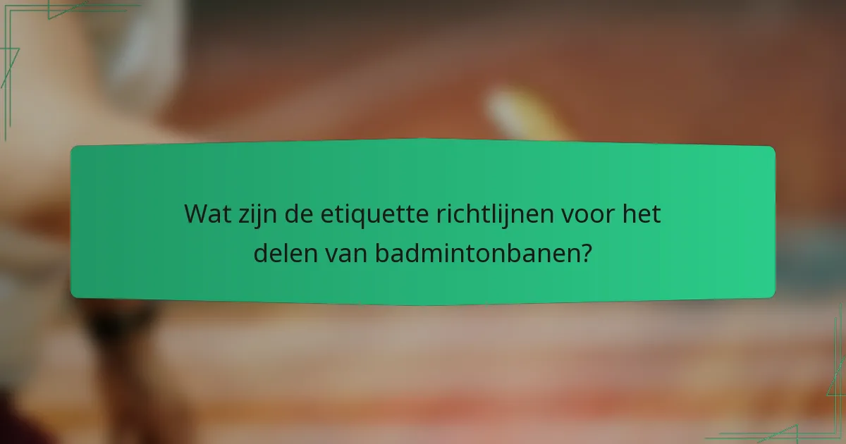 Wat zijn de etiquette richtlijnen voor het delen van badmintonbanen?