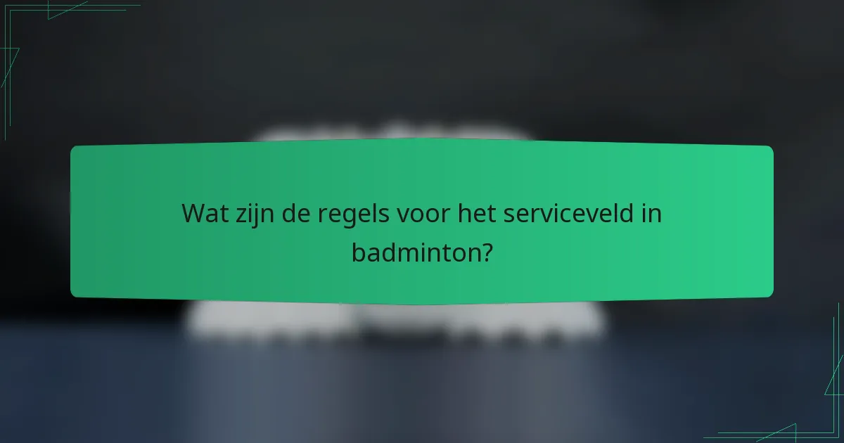 Wat zijn de regels voor het serviceveld in badminton?
