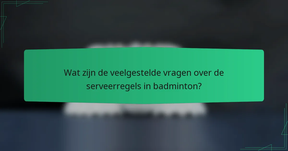 Wat zijn de veelgestelde vragen over de serveerregels in badminton?