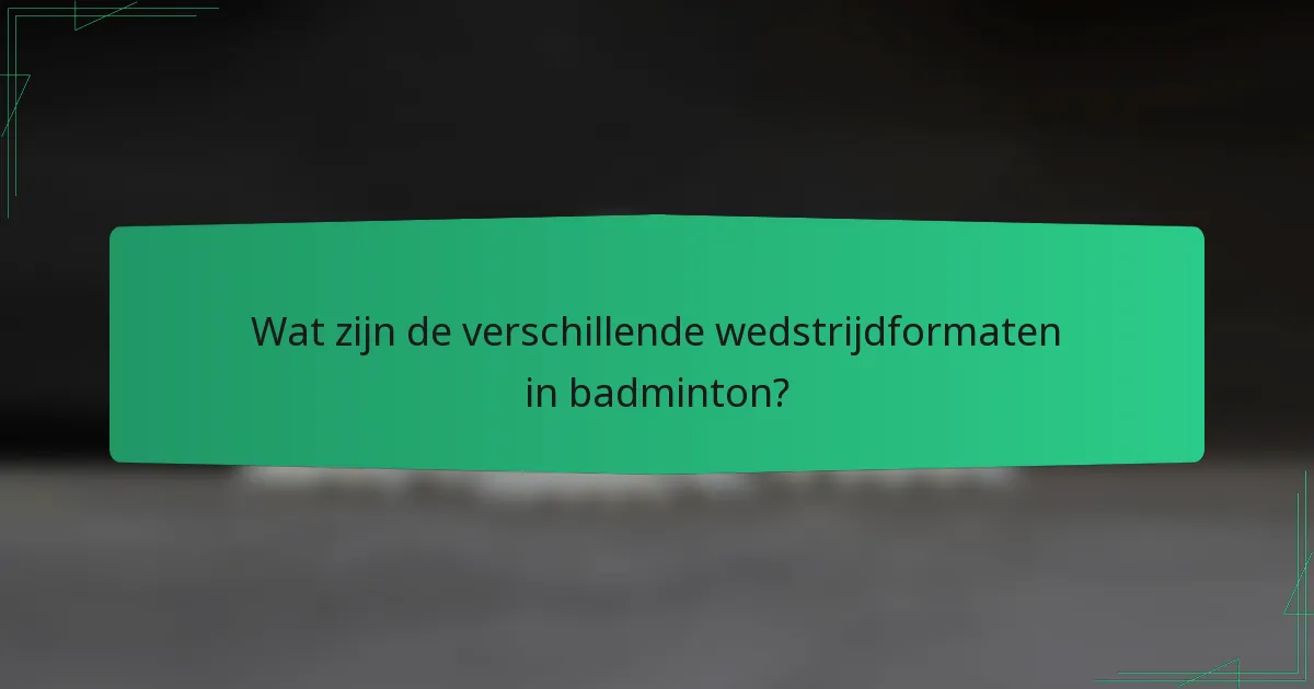 Wat zijn de verschillende wedstrijdformaten in badminton?