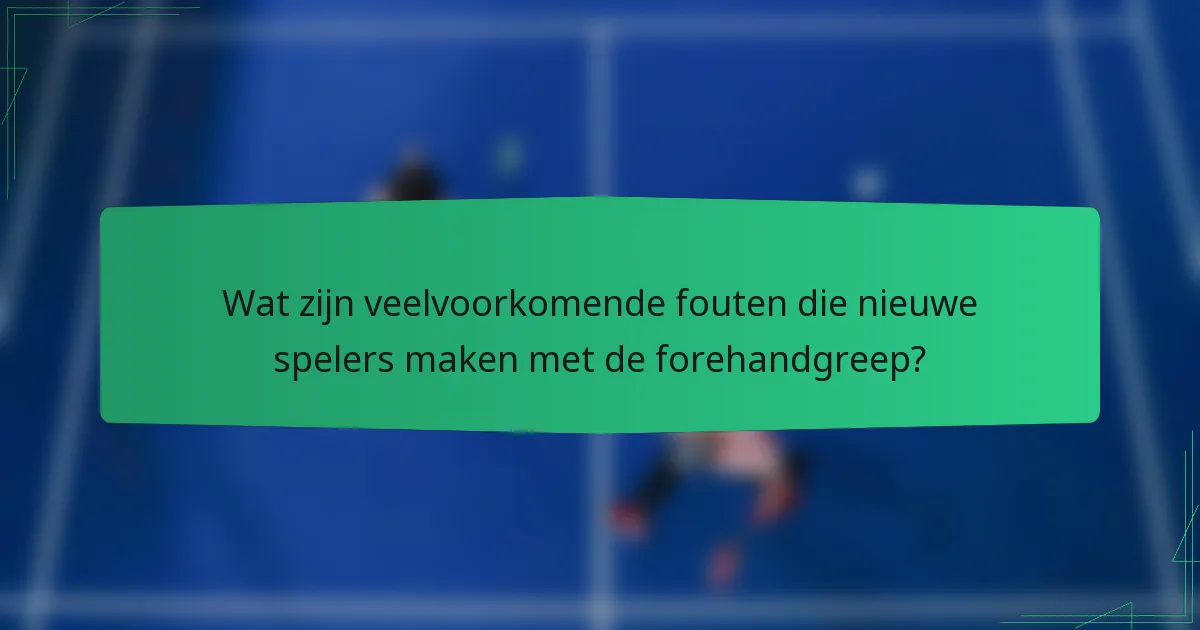 Wat zijn veelvoorkomende fouten die nieuwe spelers maken met de forehandgreep?