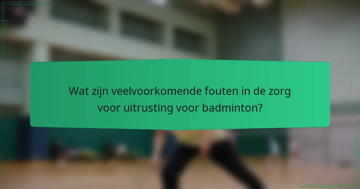 Wat zijn veelvoorkomende fouten in de zorg voor uitrusting voor badminton?