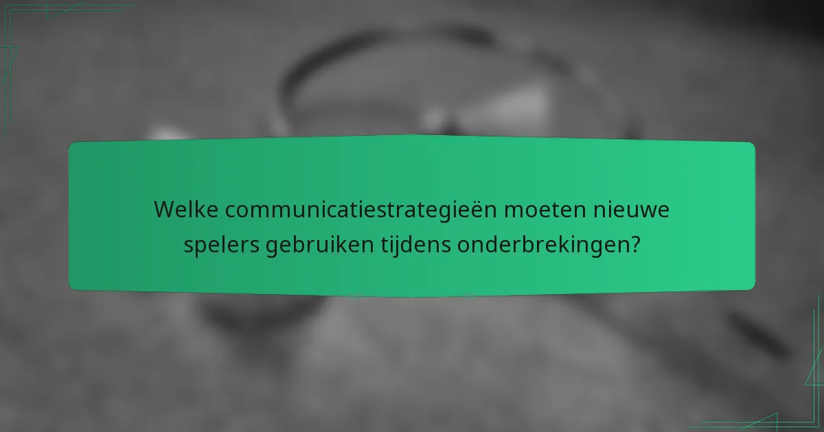 Welke communicatiestrategieën moeten nieuwe spelers gebruiken tijdens onderbrekingen?