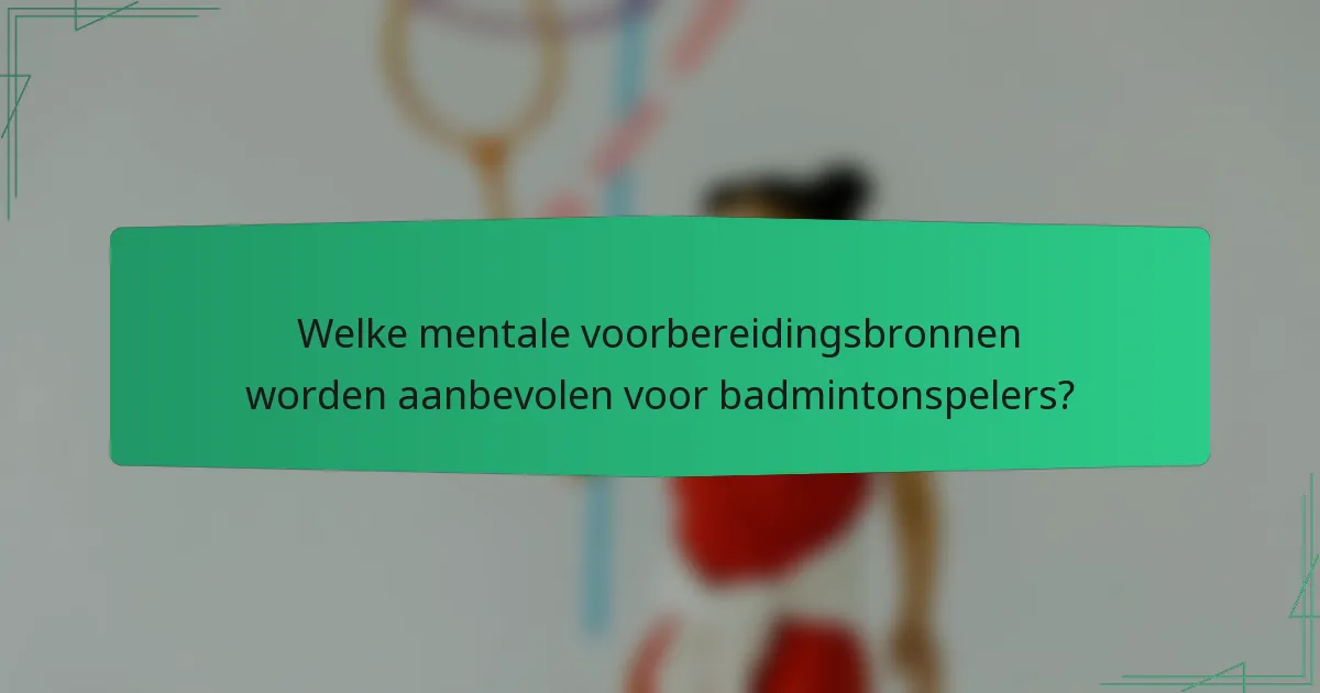 Welke mentale voorbereidingsbronnen worden aanbevolen voor badmintonspelers?