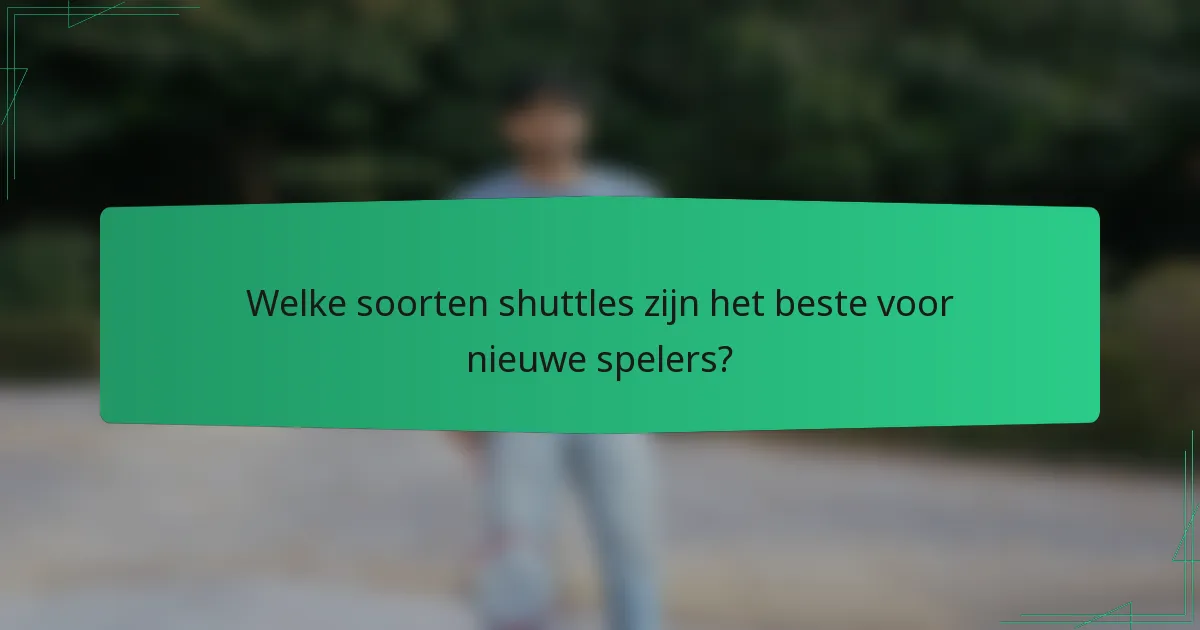 Welke soorten shuttles zijn het beste voor nieuwe spelers?