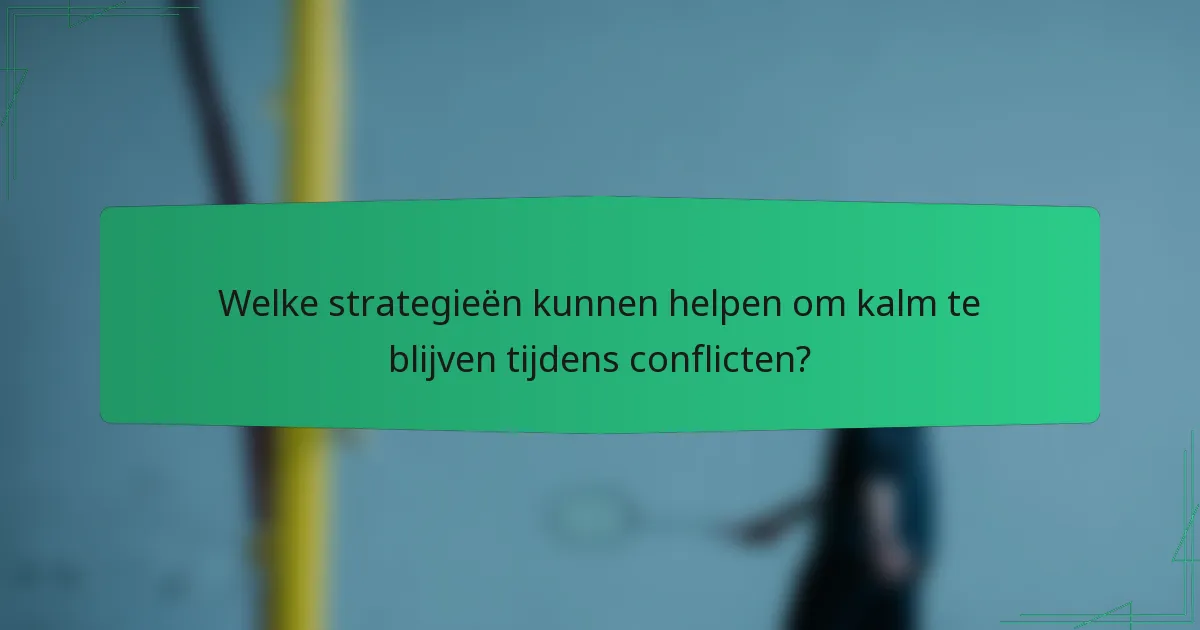 Welke strategieën kunnen helpen om kalm te blijven tijdens conflicten?