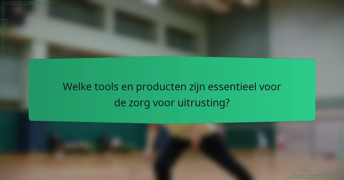 Welke tools en producten zijn essentieel voor de zorg voor uitrusting?