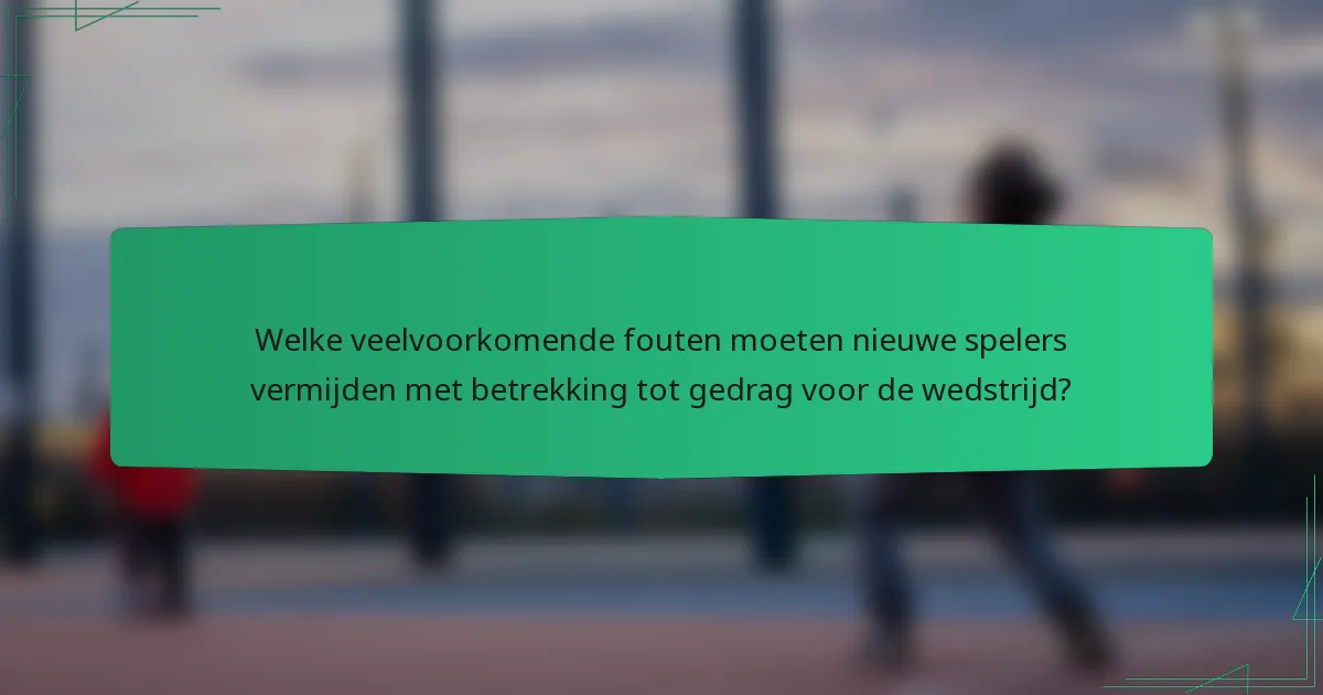 Welke veelvoorkomende fouten moeten nieuwe spelers vermijden met betrekking tot gedrag voor de wedstrijd?